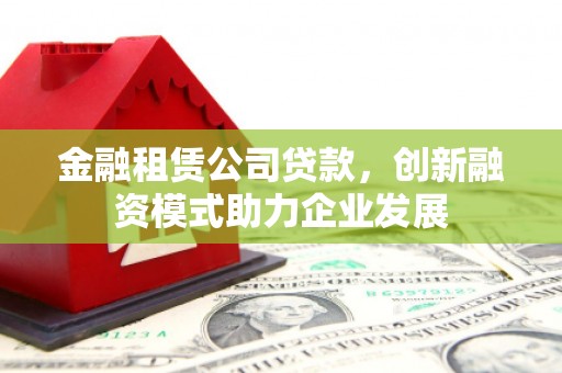 石家庄金融租赁公司贷款，创新融资模式助力企业发展