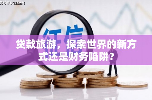 石家庄贷款旅游，探索世界的新方式还是财务陷阱？